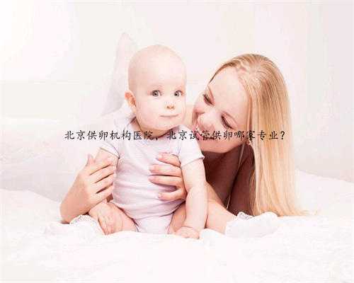 北京供卵机构医院，北京试管供卵哪家专业？