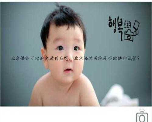 北京供卵可以避免遗传病吗，北京海总医院是否做供卵试管？