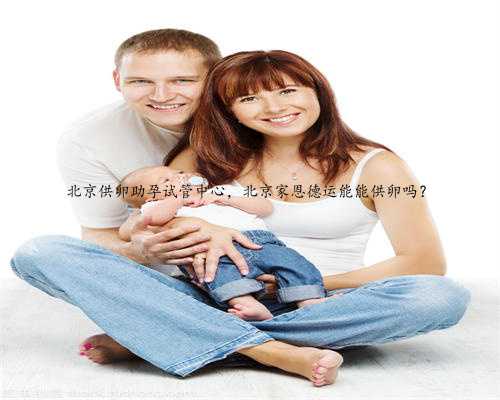 北京供卵助孕试管中心，北京家恩德运能能供卵