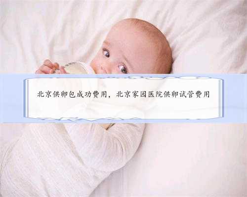 <b>北京供卵包成功费用，北京家园医院供卵试管费用</b>