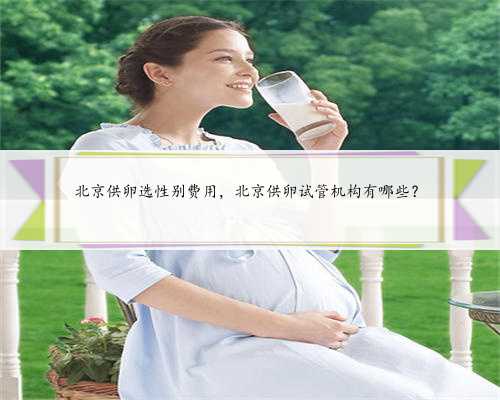 北京供卵选性别费用，北京供卵试管机构有哪些？