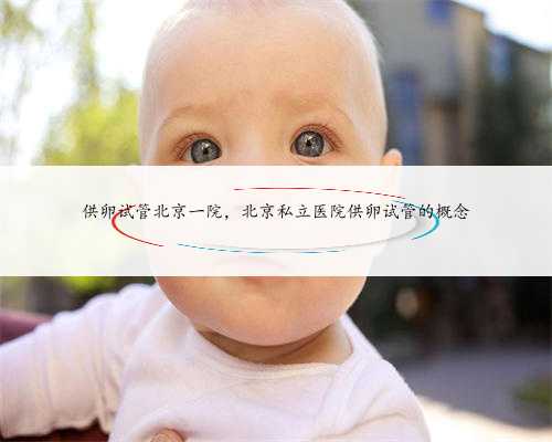 供卵试管北京一院，北京私立医院供卵试管的概念