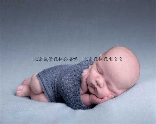 北京试管代怀合法吗，北京代怀代生宝宝
