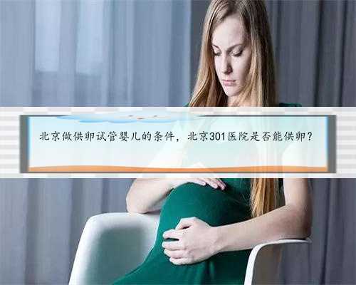 北京做供卵试管婴儿的条件，北京301医院是否能供卵？