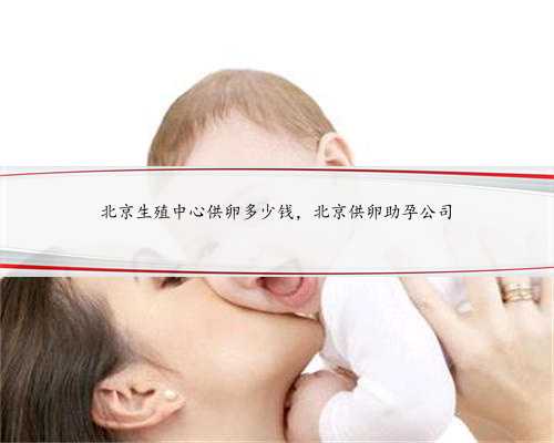 北京生殖中心供卵多少钱，北京供卵助孕公司