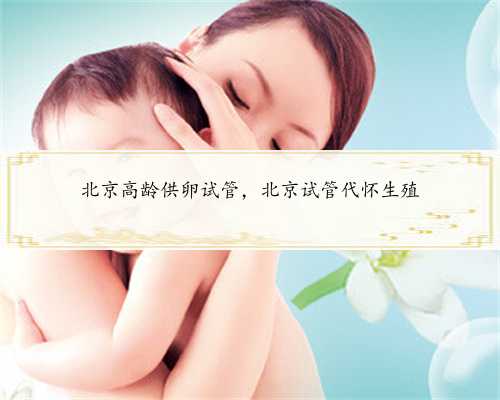 北京高龄供卵试管，北京试管代怀生殖