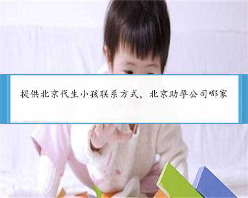 提供北京代生小孩联系方式，北京助孕公司哪家
