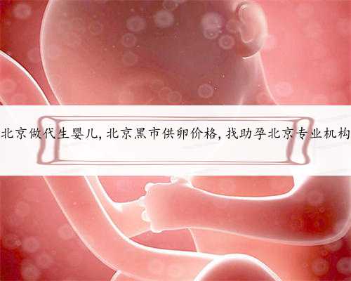 北京做代生婴儿,北京黑市供卵价格,找助孕北京专业机构