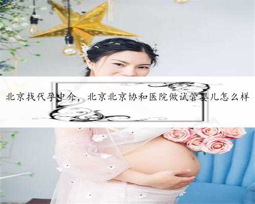 北京找代孕中介，北京北京协和医院做试管婴儿怎么样