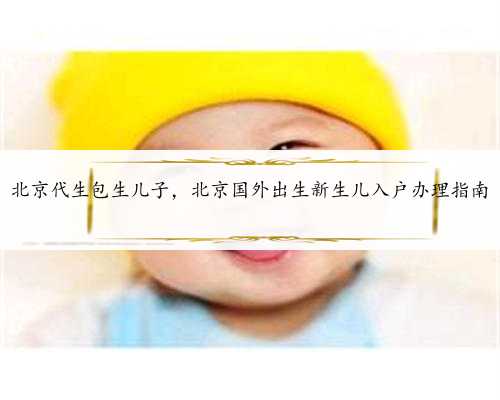 北京代生包生儿子，北京国外出生新生儿入户办理指南