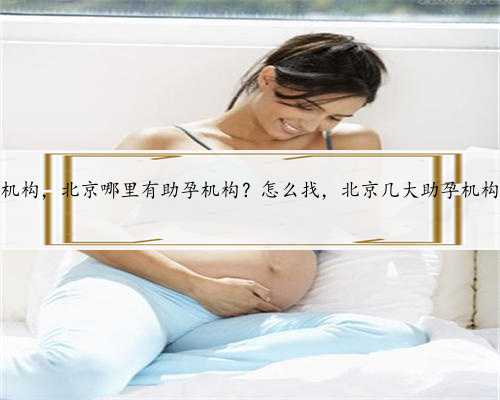 北京助孕高端机构，北京哪里有助孕机构？怎么找，北京几大助孕机构各有何特
