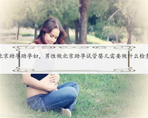 北京助孕助孕妇，男性做北京助孕试管婴儿需要做什么检查