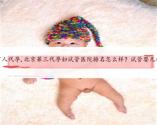 北京哪里有人代孕,北京第三代孕妇试管医院排名怎么样？试管婴儿机构名单？
