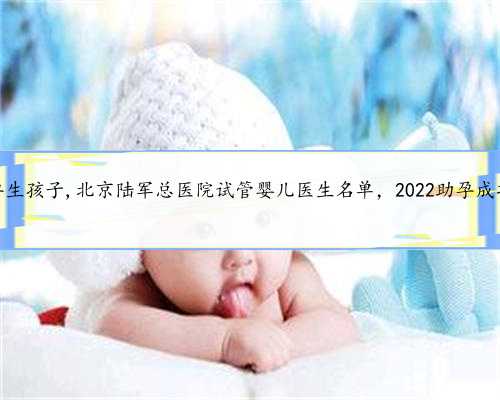 北京助孕生孩子,北京陆军总医院试管婴儿医生名单，2022助孕成功率排名