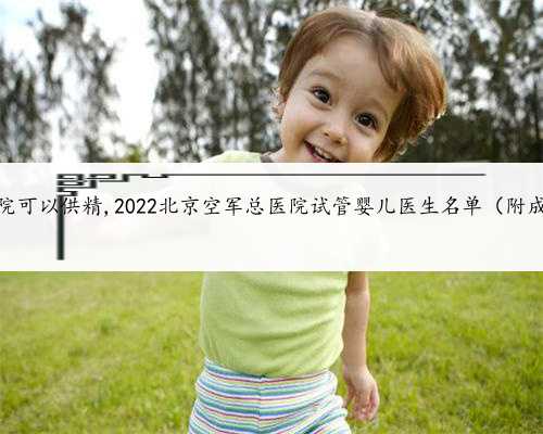 北京哪家医院可以供精,2022北京空军总医院试管婴儿医生名单（附成功率排名）