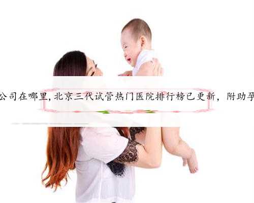 <b>北京助孕公司在哪里,北京三代试管热门医院排行榜已更新，附助孕参考报价</b>