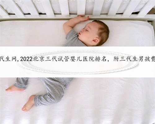包生男孩北京代生网,2022北京三代试管婴儿医院排名，附三代生男孩费用成功率