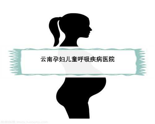 云南孕妇儿童呼吸疾病医院