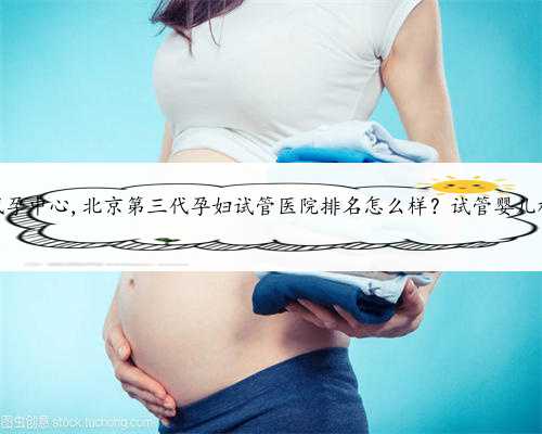 北京靠谱代孕中心,北京第三代孕妇试管医院排名怎么样？试管婴儿机构名单？
