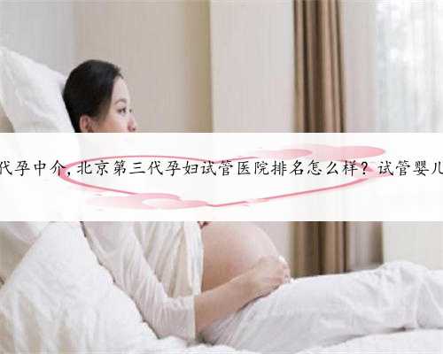 北京有哪些代孕中介,北京第三代孕妇试管医院排名怎么样？试管婴儿机构名单