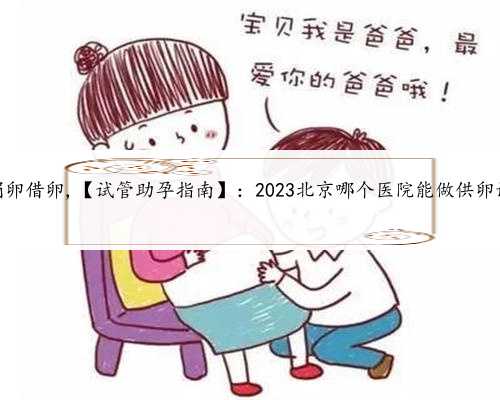 北京供卵捐卵借卵,【试管助孕指南】：2023北京哪个医院能做供卵试管婴儿？