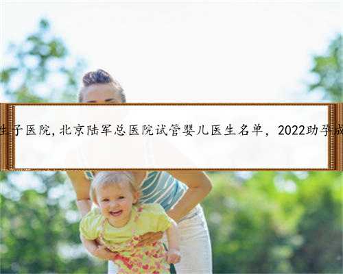 北京借腹生子医院,北京陆军总医院试管婴儿医生名单，2022助孕成功率排名