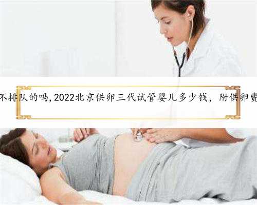 北京有供卵不排队的吗,2022北京供卵三代试管婴儿