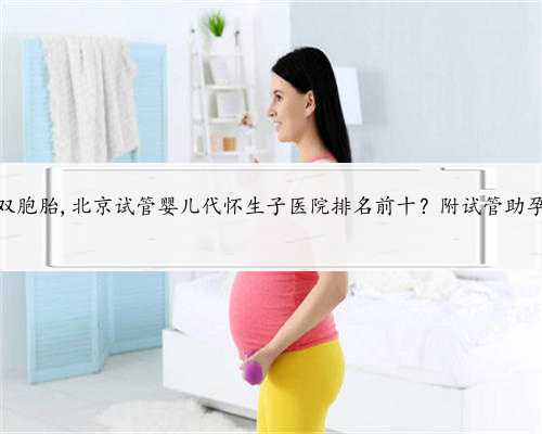 北京代怀孕双胞胎,北京试管婴儿代怀生子医院排名前十？附试管助孕机构名单