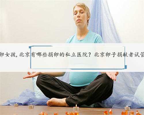 北京急需捐卵女孩,北京有哪些捐卵的私立医院？北京卵子捐献者试管医院排名