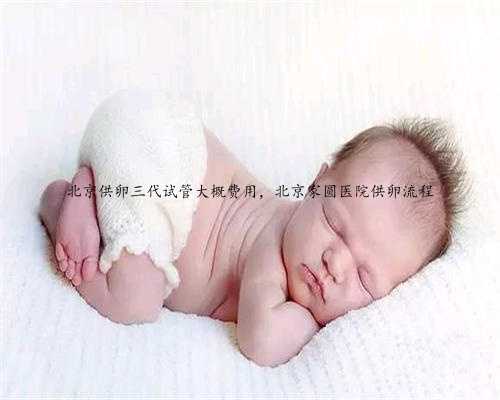 北京供卵三代试管大概费用，北京家圆医院供卵流程