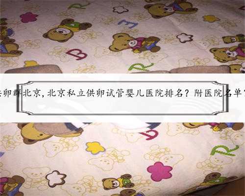 供卵群北京,北京私立供卵试管婴儿医院排名？附医院名单？