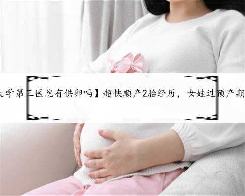 【北京大学第三医院有供卵吗】超快顺产2胎经历，女娃过预产期6天出生