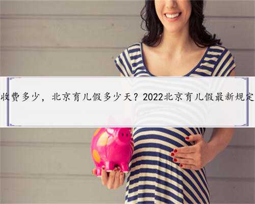 北京供卵收费多少，北京育儿假多少天？2022北京育儿假最新规定多少天？