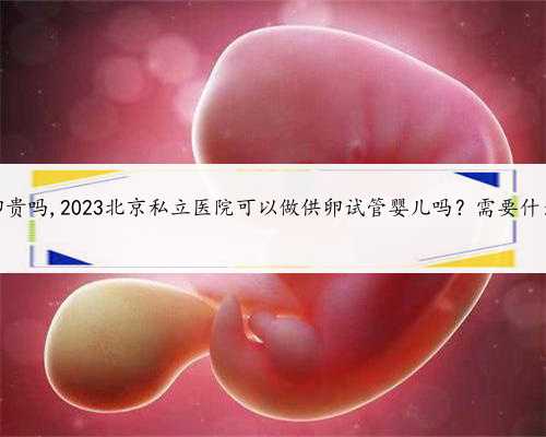 北京供卵贵吗,2023北京私立医院可以做供卵试管婴儿吗？需要什么条件？