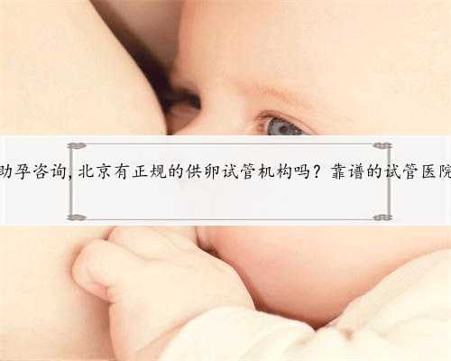 北京供卵助孕咨询,北京有正规的供卵试管机构吗？靠谱的试管医院有哪些？