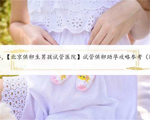 北京有谁愿意助孕,【北京供卵生男孩试管医院】试管供卵助孕攻略参考（附费