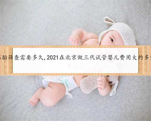盛京医院三代试管胚胎筛查需要多久,2021在北京做三代试管婴儿费用大约多少钱