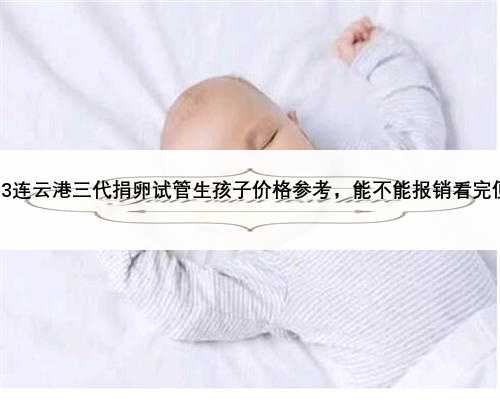 2023连云港三代捐卵试管生孩子价格参考，能不能报销看完便知