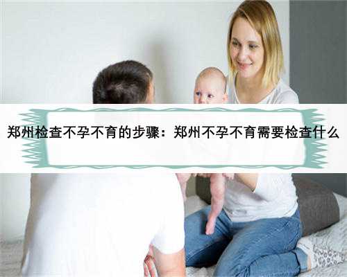 郑州检查不孕不育的步骤：郑州不孕不育需要检查什么