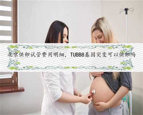 北京供卵试管费用明细，TUBB8基因突变可以供卵吗