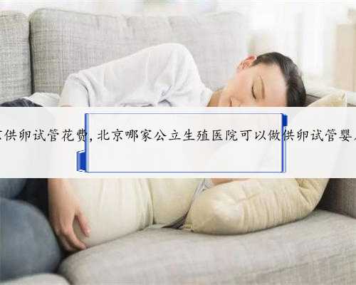 北京供卵试管花费,北京哪家公立生殖医院可以做供卵试管婴儿？