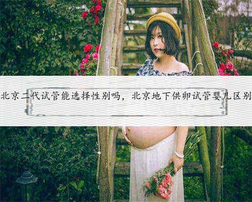北京二代试管能选择性别吗，北京地下供卵试管婴儿区别