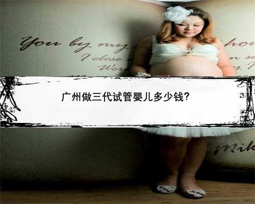 广州做三代试管婴儿多少钱？