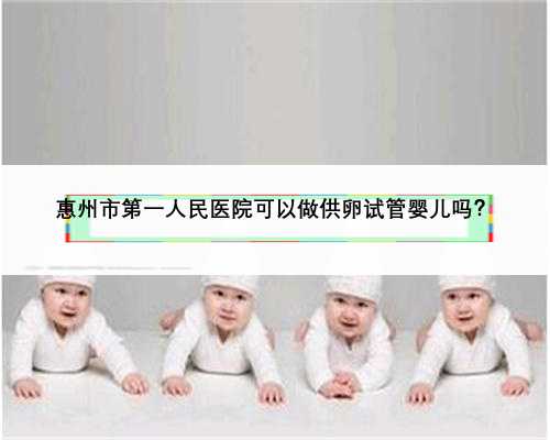 惠州市第一人民医院可以做供卵试管婴儿吗？